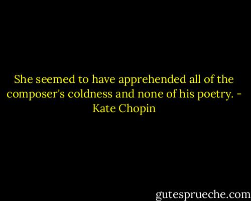 She seemed to have apprehended all of the composer's coldness and none of his poetry. - Kate Chopin