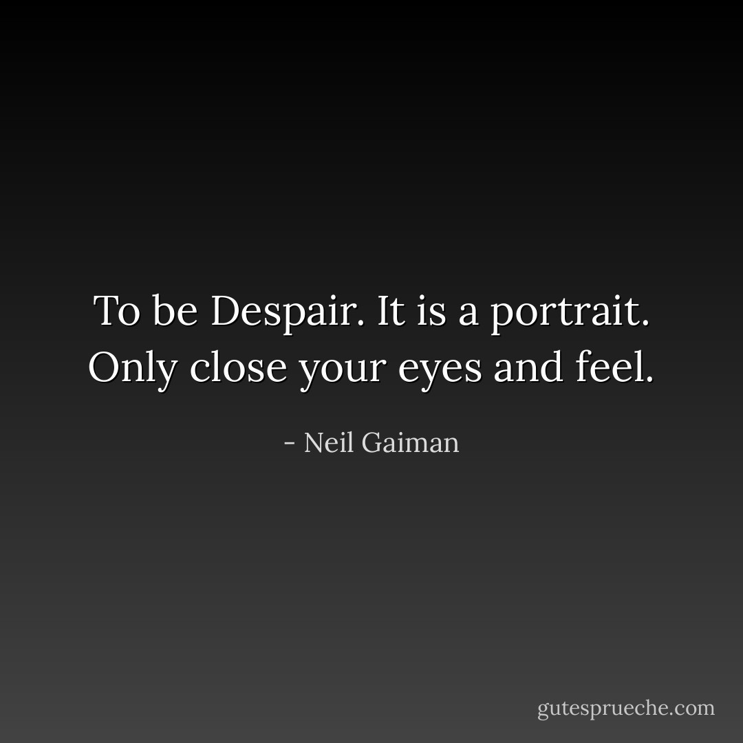 To be Despair. It is a portrait. Only close your eyes and feel. - Neil Gaiman