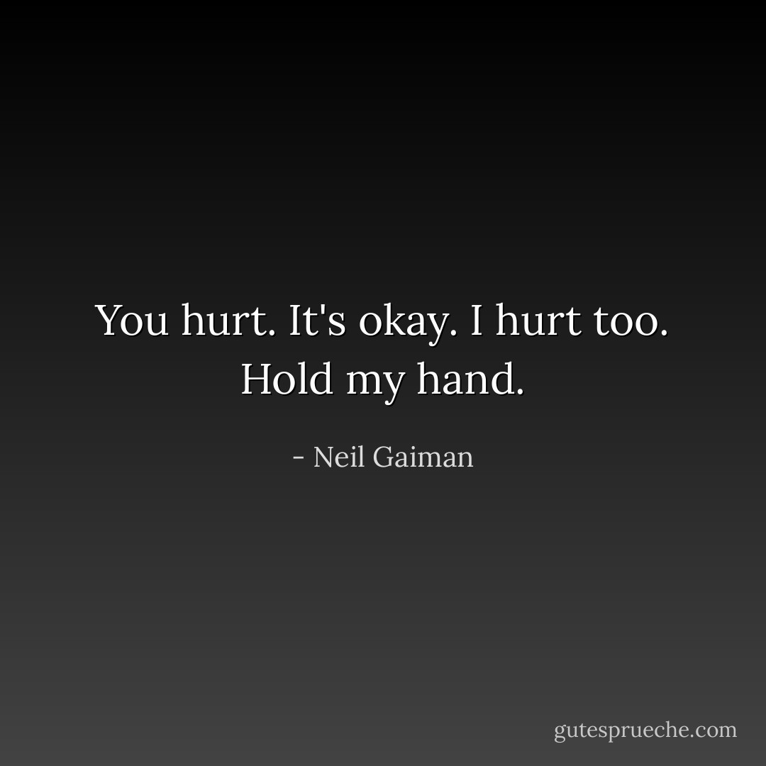 You hurt. It's okay. I hurt too. Hold my hand. - Neil Gaiman