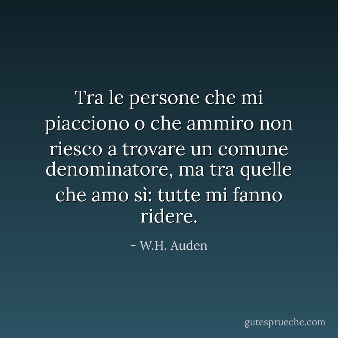 Tra le persone che mi piacciono o che ammiro non riesco a trovare un comune denominatore, ma tra quelle che amo sì: tutte mi fanno ridere. - W.H. Auden