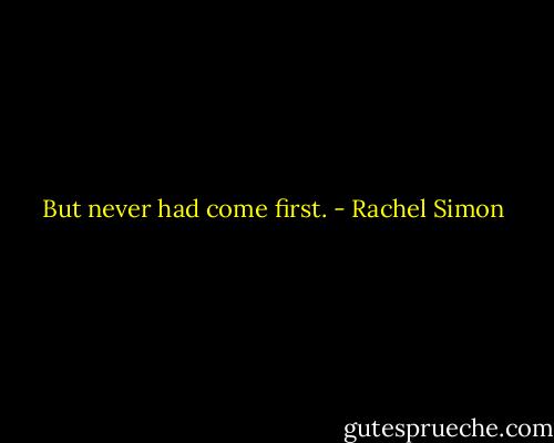 But never had come first. - Rachel Simon