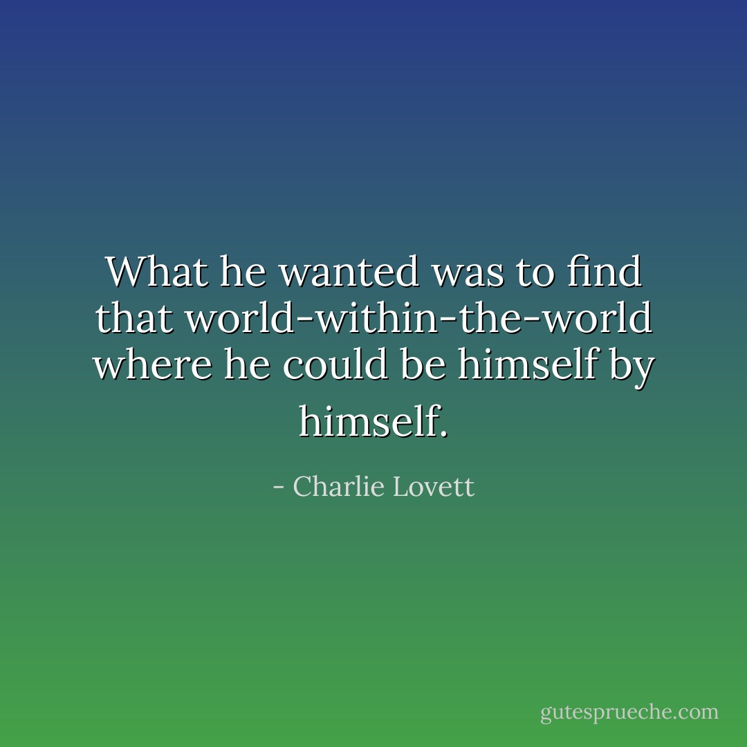 What he wanted was to find that world-within-the-world where he could be himself by himself. - Charlie Lovett