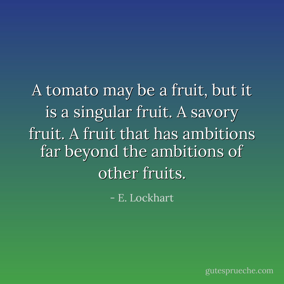 A tomato may be a fruit, but it is a singular fruit. A savory fruit. A fruit that has ambitions far beyond the ambitions of other fruits. - E. Lockhart