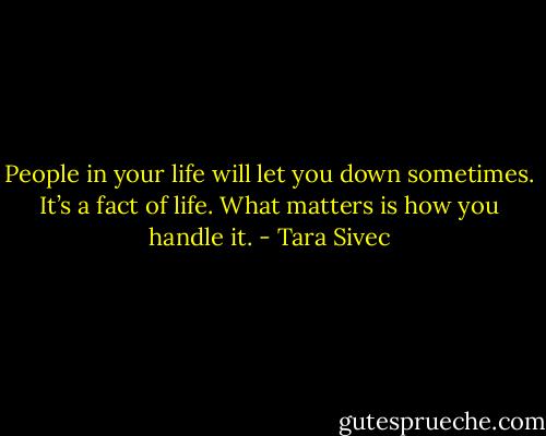 People in your life will let you down sometimes. It’s a fact of life. What matters is how you handle it. - Tara Sivec