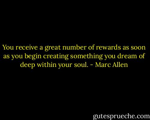 You receive a great number of rewards as soon as you begin creating something you dream of deep within your soul. - Marc Allen