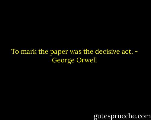 To mark the paper was the decisive act. - George Orwell