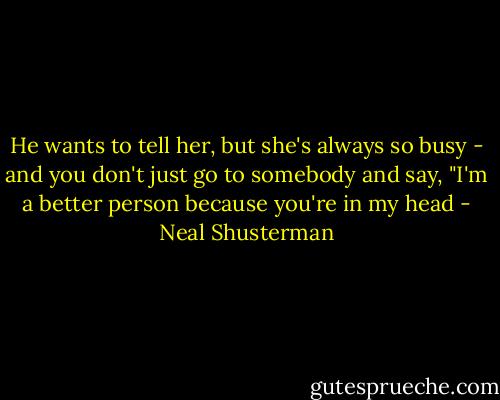 He wants to tell her, but she's always so busy - and you don't just go to somebody and say, "I'm a better person because you're in my head - Neal Shusterman