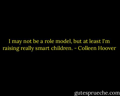 I may not be a role model, but at least I'm raising really smart children. - Colleen Hoover