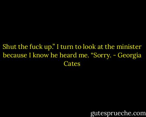 Shut the fuck up.” I turn to look at the minister because I know he heard me. “Sorry. - Georgia Cates