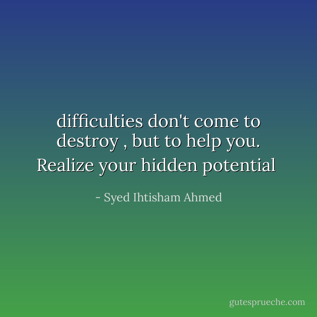 difficulties don't come to destroy , but to help you.<br />Realize your hidden potential  - Syed Ihtisham Ahmed