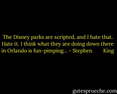 The Disney parks are scripted, and I hate that. Hate it. I think what they are doing down there in Orlando is fun-pimping... - Stephen        King