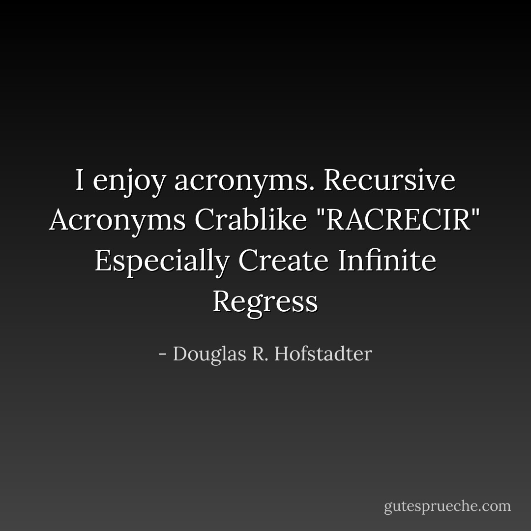 I enjoy acronyms. Recursive Acronyms Crablike "RACRECIR" Especially Create Infinite Regress - Douglas R. Hofstadter