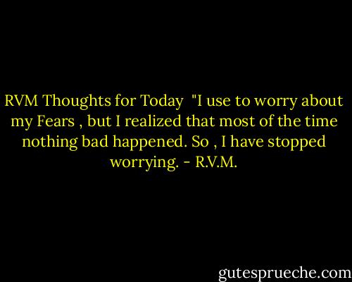 RVM Thoughts for Today <br />"I use to worry about my Fears , but I realized that most of the time nothing bad happened. So , I have stopped worrying. - R.V.M.