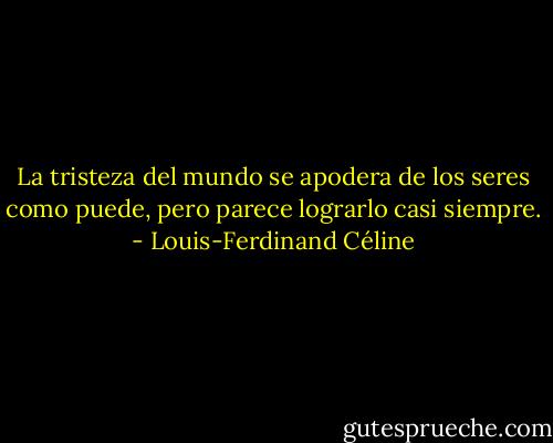 La tristeza del mundo se apodera de los seres como puede, pero parece lograrlo casi siempre. - Louis-Ferdinand Céline