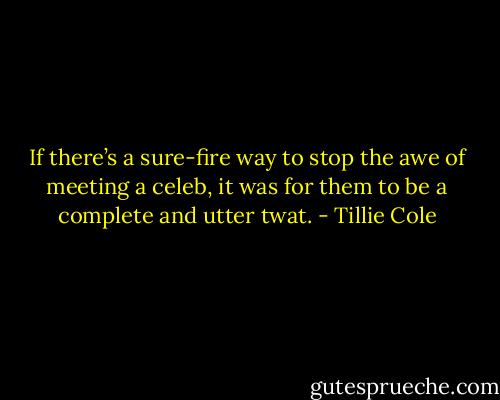 If there’s a sure-fire way to stop the awe of meeting a celeb, it was for them to be a complete and utter twat. - Tillie Cole