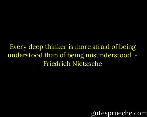 Every deep thinker is more afraid of being understood than of being misunderstood. - Friedrich Nietzsche