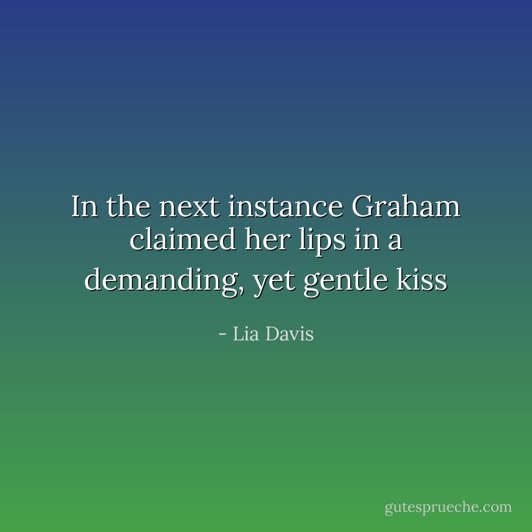 In the next instance Graham claimed her lips in a demanding, yet gentle kiss - Lia Davis