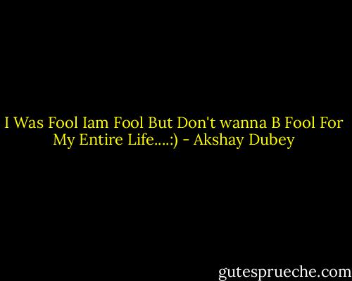 I Was Fool Iam Fool But Don't wanna B Fool For My Entire Life....:) - Akshay Dubey