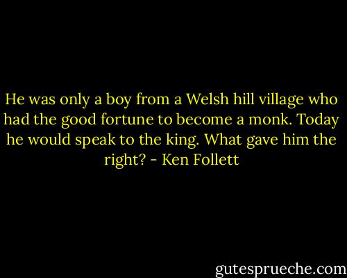 He was only a boy from a Welsh hill village who had the good fortune to become a monk. Today he would speak to the king. What gave him the right? - Ken Follett