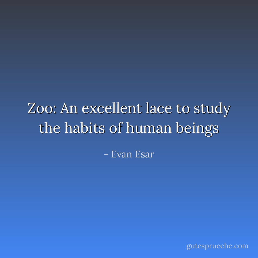 Zoo: An excellent lace to study the habits of human beings - Evan Esar