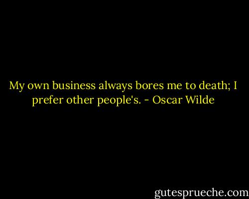 My own business always bores me to death; I prefer other people's. - Oscar Wilde