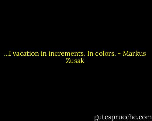 ...I vacation in increments. In colors. - Markus Zusak