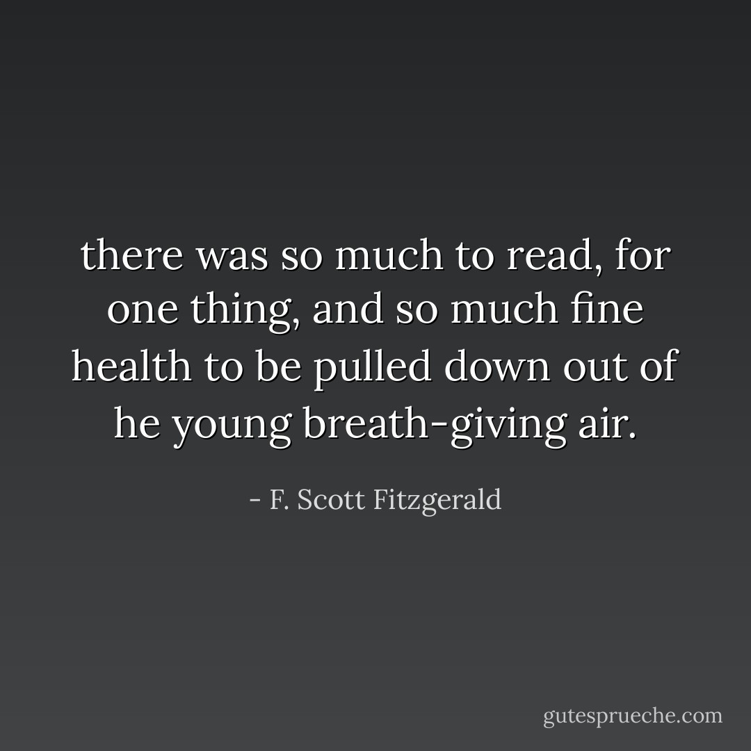 there was so much to read, for one thing, and so much fine health to be pulled down out of he young breath-giving air. - F. Scott Fitzgerald