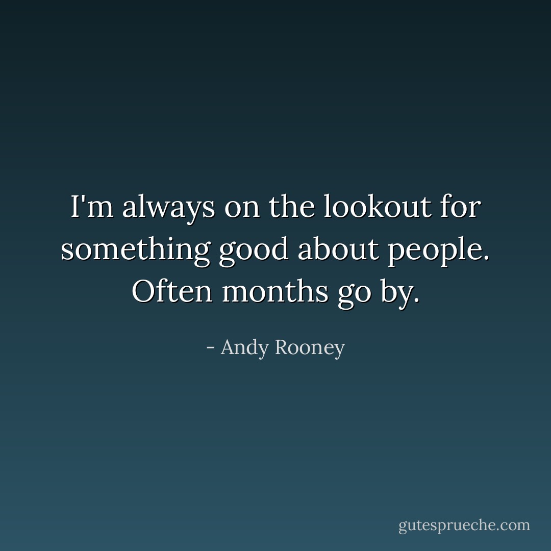 I'm always on the lookout for something good about people. Often months go by. - Andy Rooney