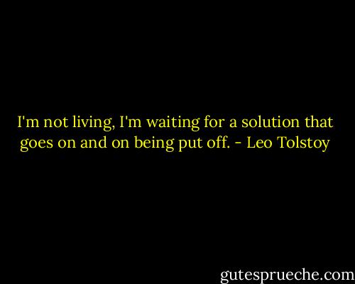 I'm not living, I'm waiting for a solution that goes on and on being put off. - Leo Tolstoy