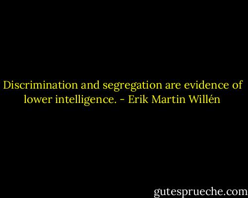 Discrimination and segregation are evidence of lower intelligence. - Erik Martin Willén