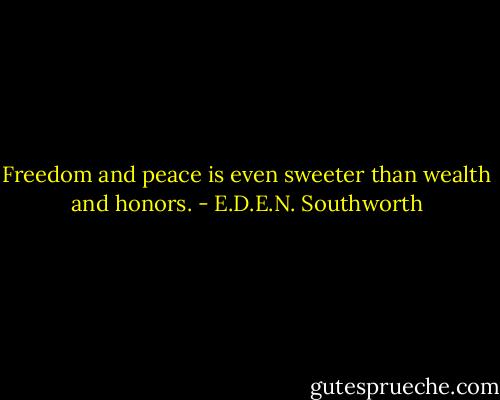 Freedom and peace is even sweeter than wealth and honors. - E.D.E.N. Southworth