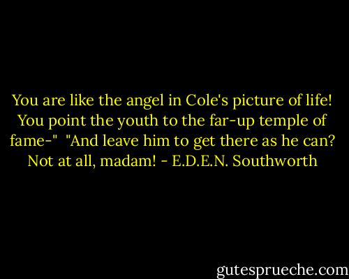 You are like the angel in Cole's picture of life! You point the youth to the far-up temple of fame-"<br /><br />"And leave him to get there as he can? Not at all, madam! - E.D.E.N. Southworth