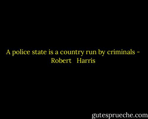 A police state is a country run by criminals - Robert   Harris