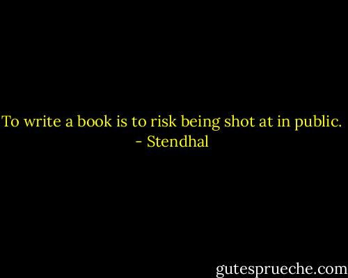 To write a book is to risk being shot at in public. - Stendhal