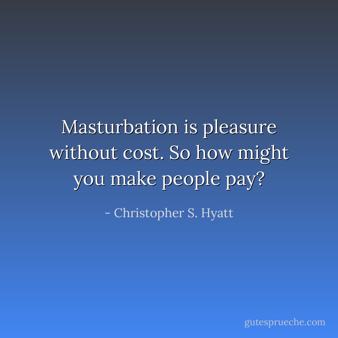 Masturbation is pleasure without cost. So how might you make people pay? - Christopher S. Hyatt