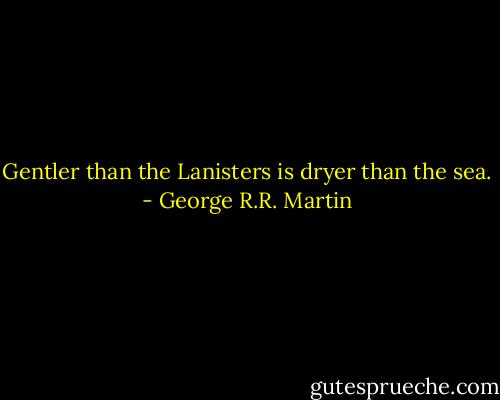 Gentler than the Lanisters is dryer than the sea. - George R.R. Martin