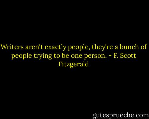 Writers aren't exactly people, they're a bunch of people trying to be one person. - F. Scott Fitzgerald