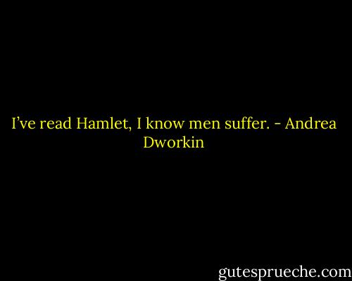 I’ve read Hamlet, I know men suffer. - Andrea Dworkin