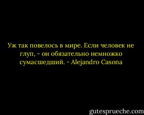 Уж так повелось в мире. Если человек не глуп, - он обязательно немножко сумасшедший. - Alejandro Casona