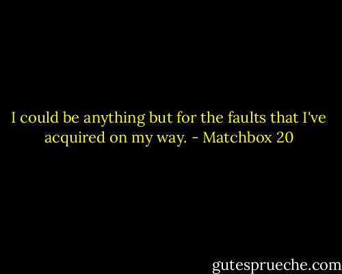 I could be anything but for the faults that I've acquired on my way. - Matchbox 20