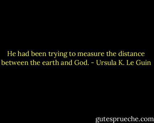 He had been trying to measure the distance between the earth and God. - Ursula K. Le Guin