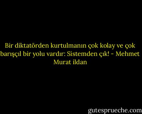 Bir diktatörden kurtulmanın çok kolay ve çok barışçıl bir yolu vardır: Sistemden çık! - Mehmet Murat ildan