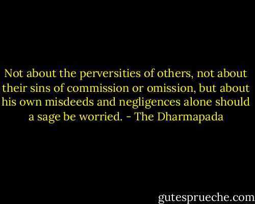 Not about the perversities of others, not about their sins of commission or omission, but about his own misdeeds and negligences alone should a sage be worried. - The Dharmapada