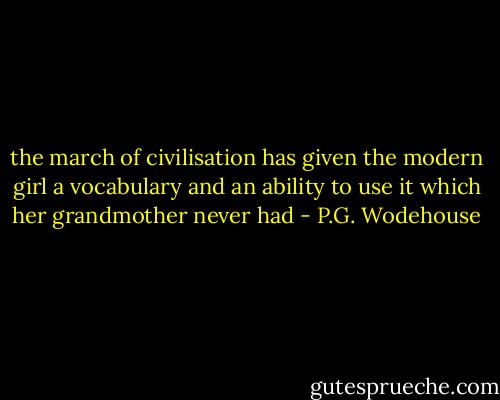 the march of civilisation has given the modern girl a vocabulary and an ability to use it which her grandmother never had - P.G. Wodehouse