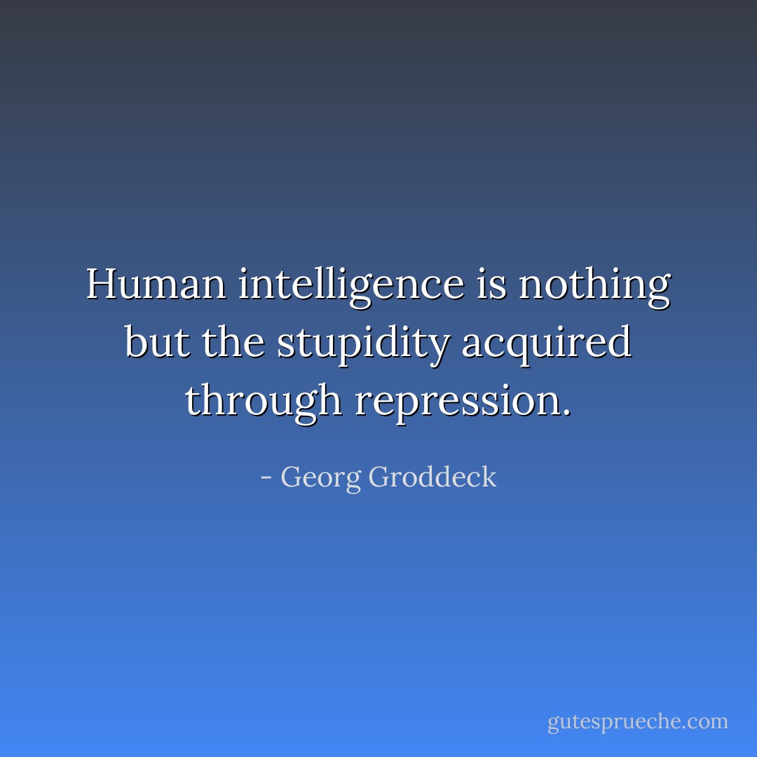 Human intelligence is nothing but the stupidity acquired through repression. - Georg Groddeck