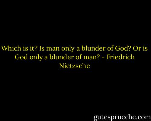 Which is it? Is man only a blunder of God? Or is God only a blunder of man? - Friedrich Nietzsche