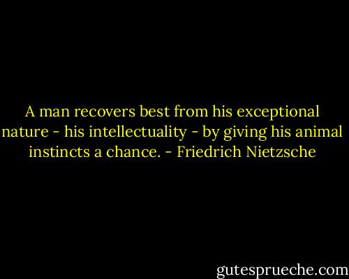 A man recovers best from his exceptional nature - his intellectuality - by giving his animal instincts a chance. - Friedrich Nietzsche
