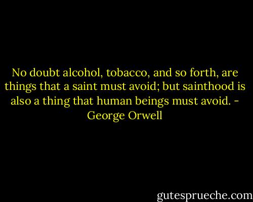 No doubt alcohol, tobacco, and so forth, are things that a saint must avoid; but sainthood is also a thing that human beings must avoid. - George Orwell