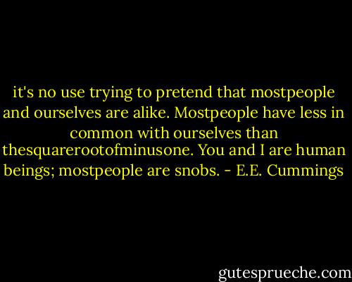 it's no use trying to pretend that mostpeople and ourselves are alike. Mostpeople have less in common with ourselves than thesquarerootofminusone. You and I are human beings; mostpeople are snobs. - E.E. Cummings