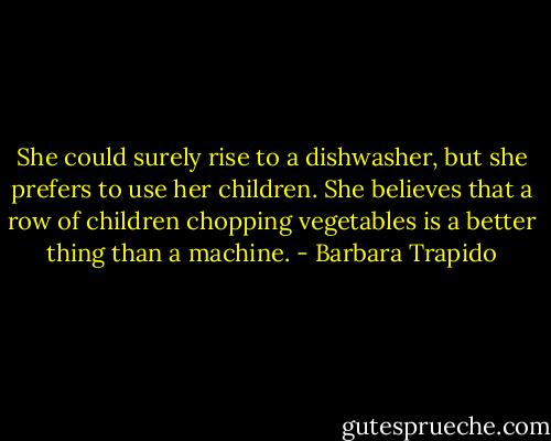 She could surely rise to a dishwasher, but she prefers to use her children. She believes that a row of children chopping vegetables is a better thing than a machine. - Barbara Trapido